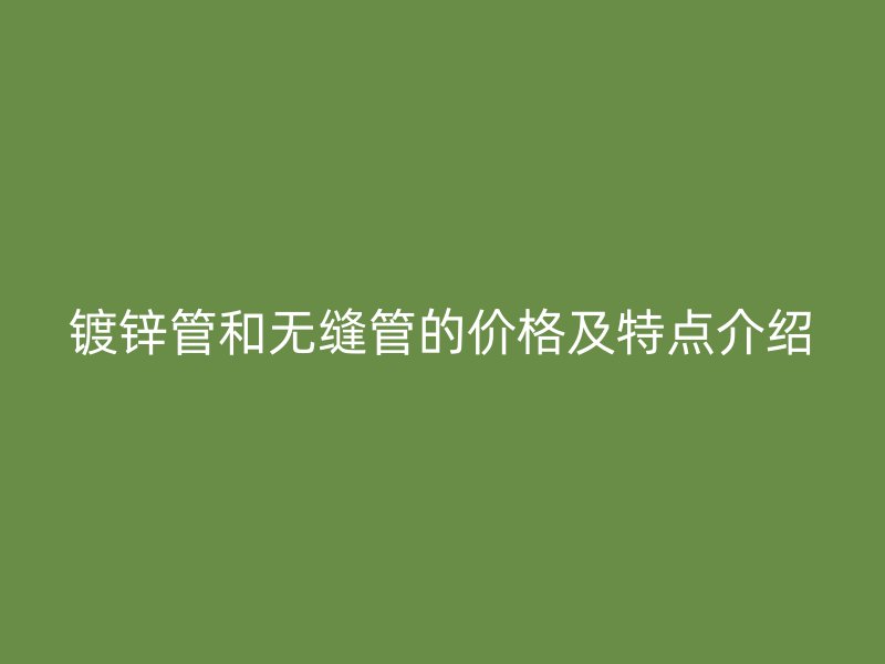 鍍鋅管和無縫管的價格及特點介紹