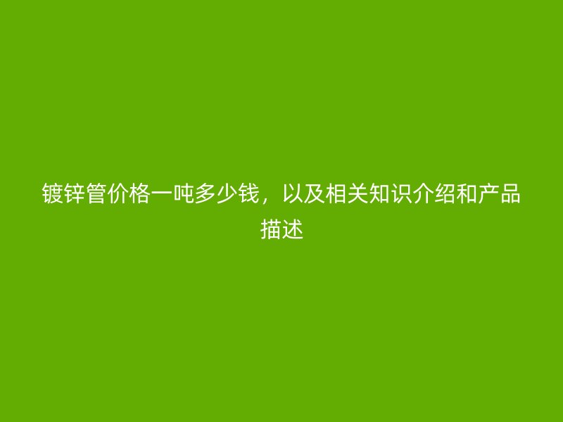 鍍鋅管價(jià)格一噸多少錢(qián)，以及相關(guān)知識(shí)介紹和產(chǎn)品描述