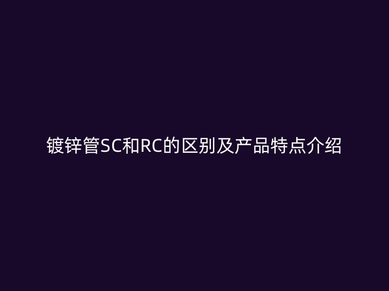 鍍鋅管SC和RC的區(qū)別及產(chǎn)品特點介紹