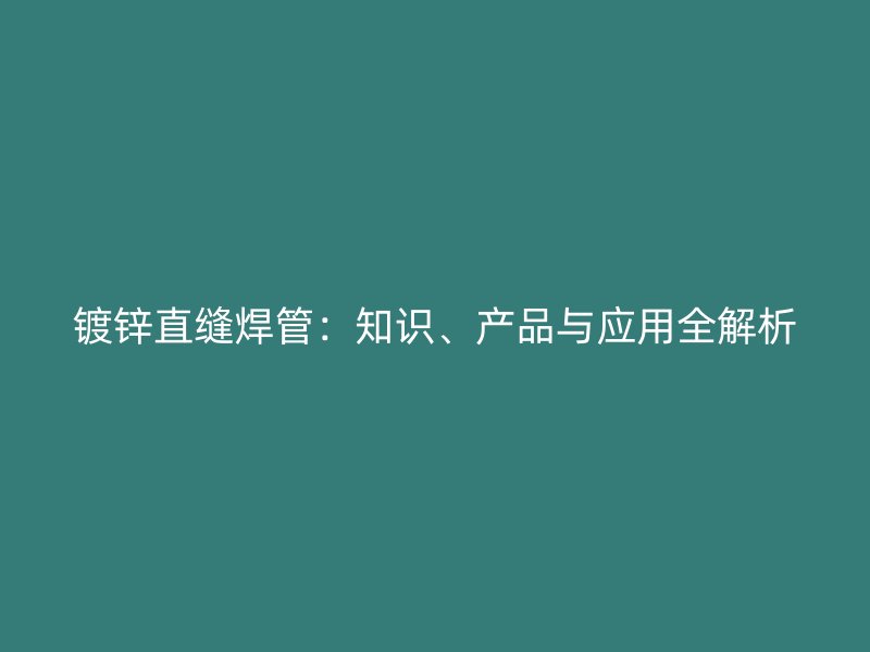 鍍鋅直縫焊管：知識、產(chǎn)品與應(yīng)用全解析