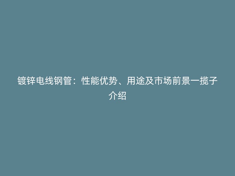 鍍鋅電線(xiàn)鋼管：性能優(yōu)勢(shì)、用途及市場(chǎng)前景一攬子介紹