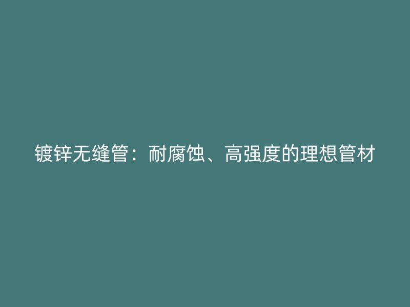 鍍鋅無(wú)縫管：耐腐蝕、高強(qiáng)度的理想管材