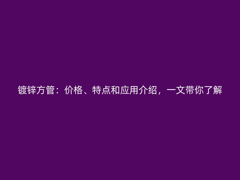 鍍鋅方管：價(jià)格、特點(diǎn)和應(yīng)用介紹，一文帶你了解
