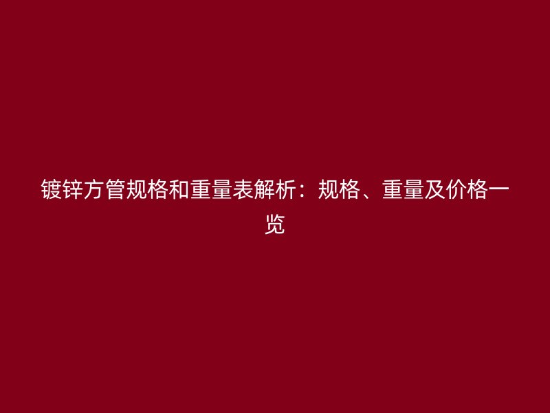 鍍鋅方管規(guī)格和重量表解析：規(guī)格、重量及價(jià)格一覽
