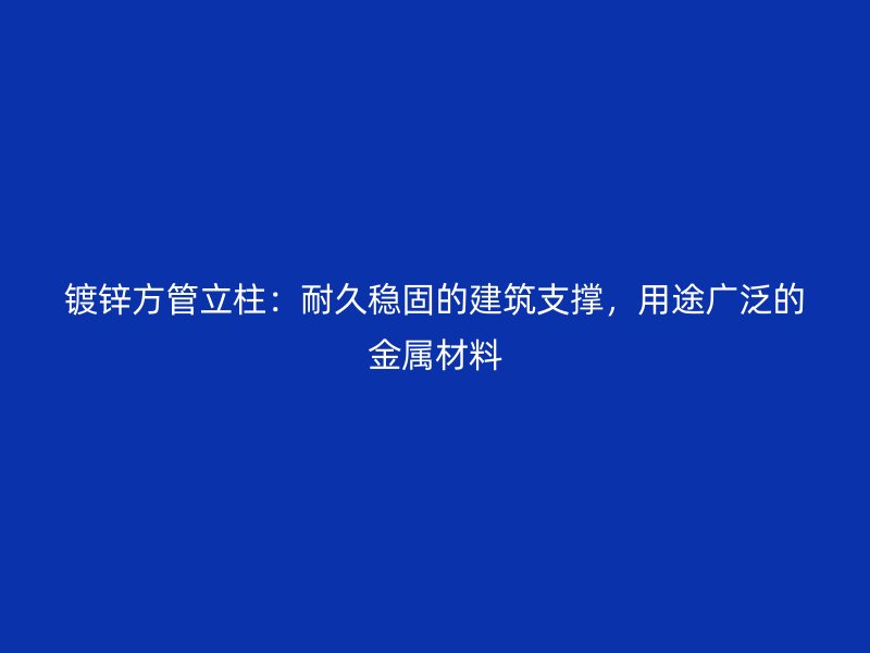 鍍鋅方管立柱：耐久穩(wěn)固的建筑支撐，用途廣泛的金屬材料