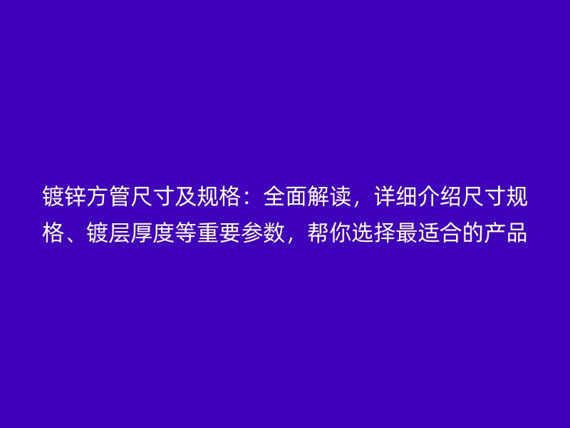 鍍鋅方管尺寸及規(guī)格：全面解讀，詳細介紹尺寸規(guī)格、鍍層厚度等重要參數(shù)，幫你選擇最適合的產(chǎn)品