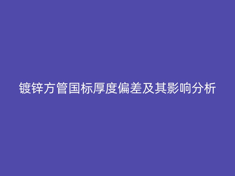 鍍鋅方管國標(biāo)厚度偏差及其影響分析