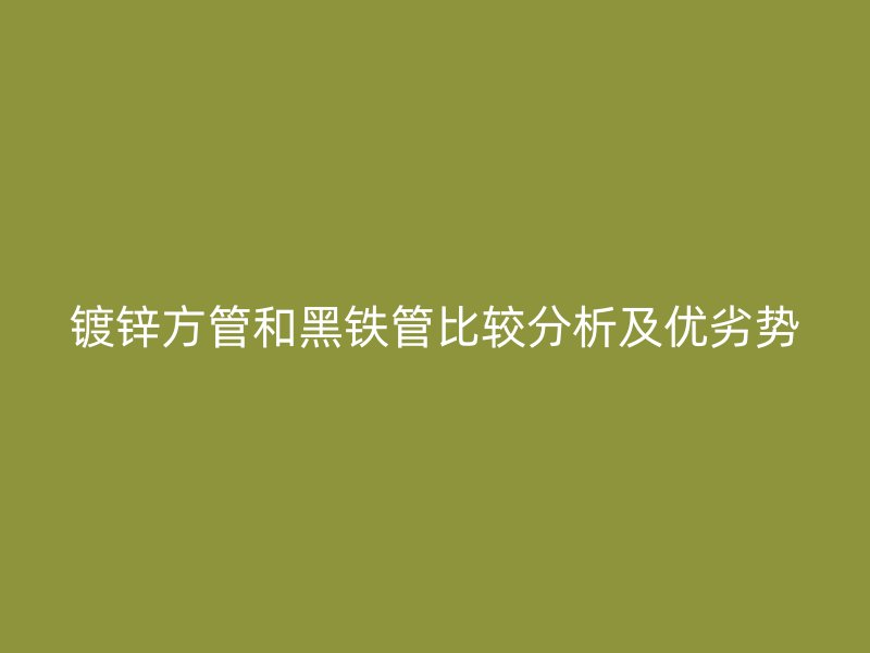 鍍鋅方管和黑鐵管比較分析及優(yōu)劣勢(shì)