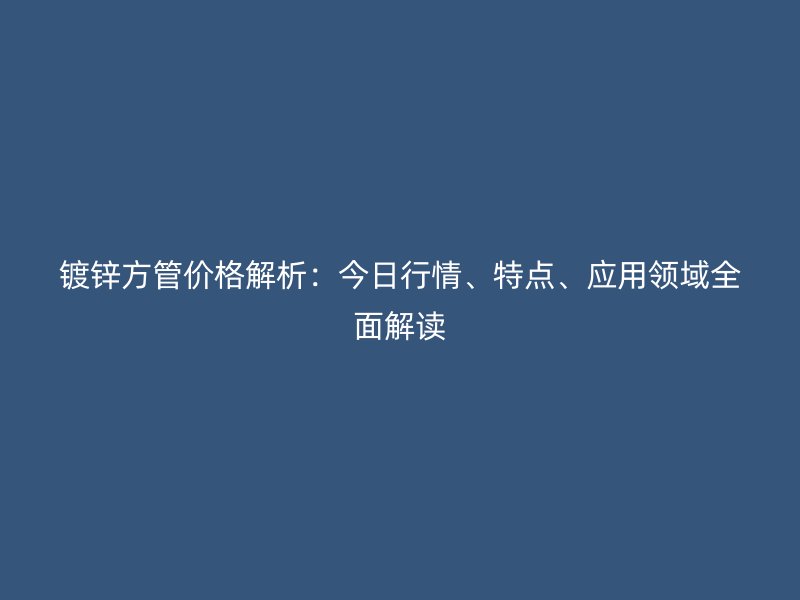 鍍鋅方管價格解析：今日行情、特點(diǎn)、應(yīng)用領(lǐng)域全面解讀