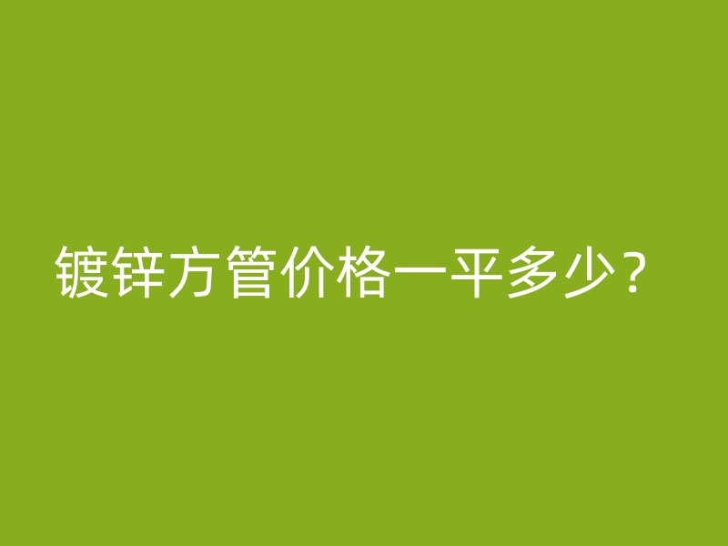 鍍鋅方管價(jià)格一平多少?