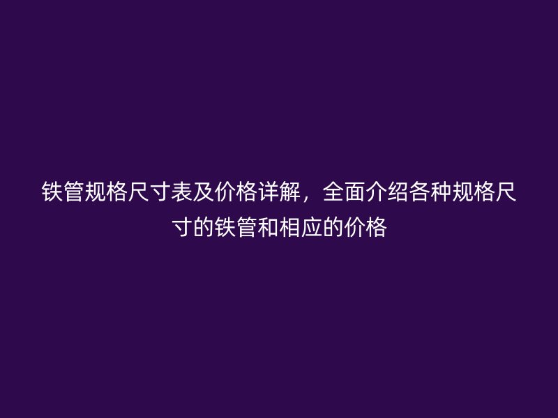 鐵管規(guī)格尺寸表及價格詳解,全面介紹各種規(guī)格尺寸的鐵管和相應(yīng)的價格