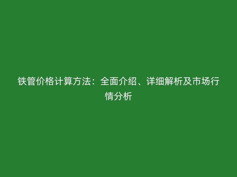 鐵管價(jià)格計(jì)算方法：全面介紹、詳細(xì)解析及市場(chǎng)行情分析