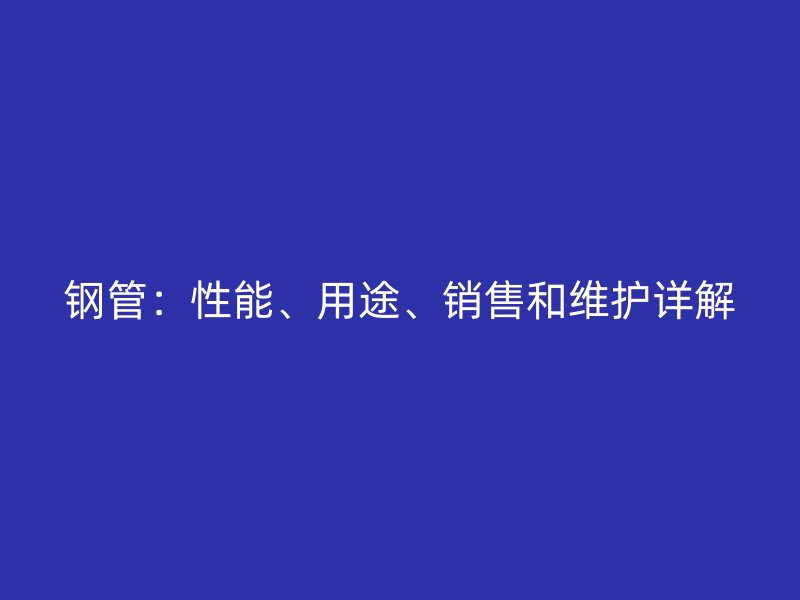 鋼管：性能、用途、銷售和維護(hù)詳解