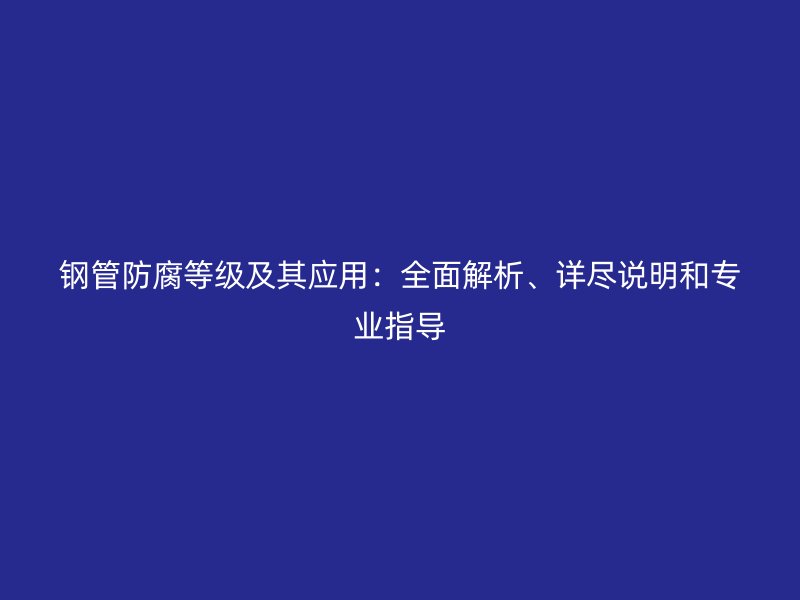 鋼管防腐等級及其應(yīng)用:全面解析、詳盡說明和專業(yè)指導(dǎo)