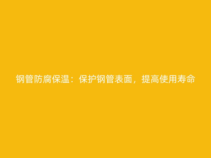 鋼管防腐保溫：保護(hù)鋼管表面，提高使用壽命