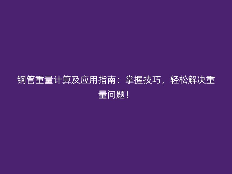 鋼管重量計算及應(yīng)用指南：掌握技巧，輕松解決重量問題！