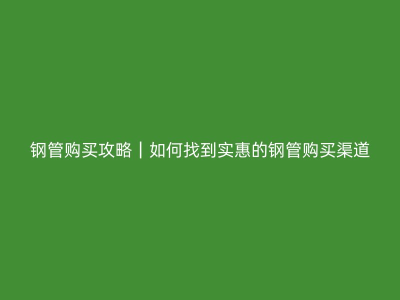 鋼管購(gòu)買(mǎi)攻略|如何找到實(shí)惠的鋼管購(gòu)買(mǎi)渠道