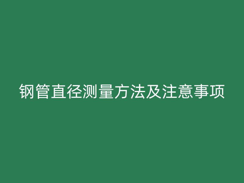 鋼管直徑測(cè)量方法及注意事項(xiàng)