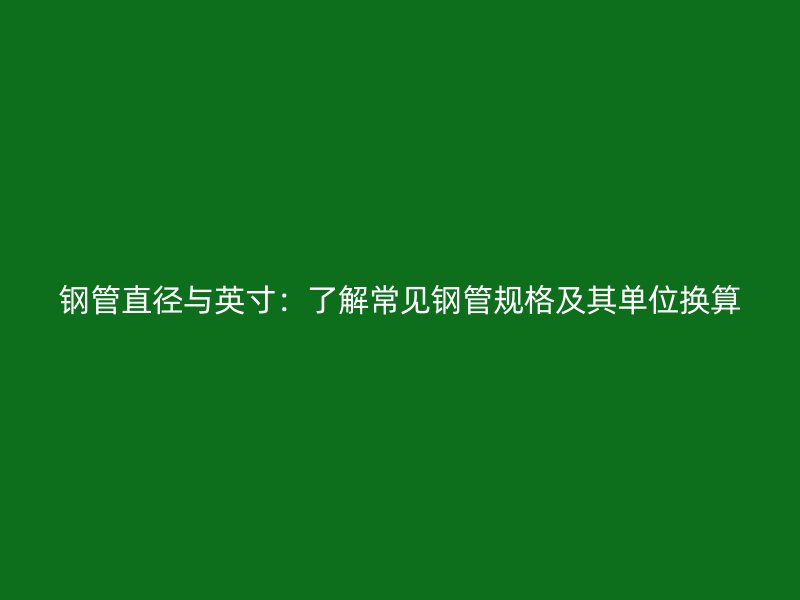 鋼管直徑與英寸:了解常見鋼管規(guī)格及其單位換算