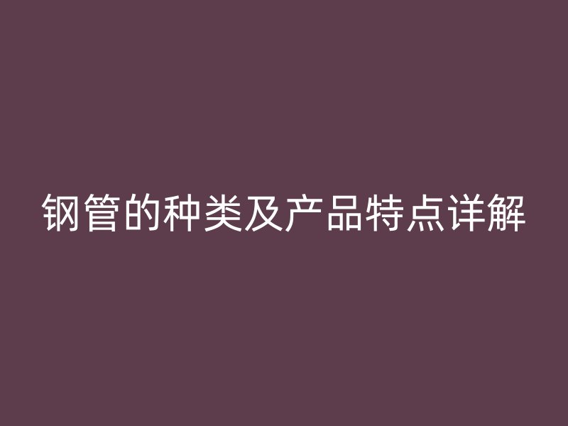 鋼管的種類及產(chǎn)品特點(diǎn)詳解