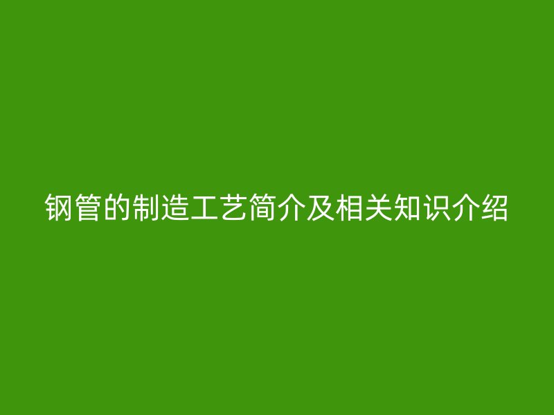 鋼管的制造工藝簡介及相關(guān)知識(shí)介紹