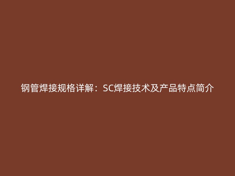 鋼管焊接規(guī)格詳解:SC焊接技術(shù)及產(chǎn)品特點(diǎn)簡(jiǎn)介