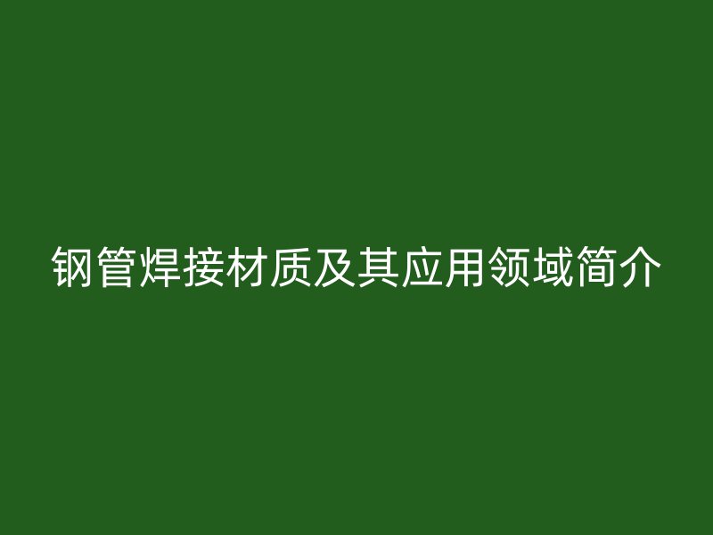 鋼管焊接材質(zhì)及其應(yīng)用領(lǐng)域簡介