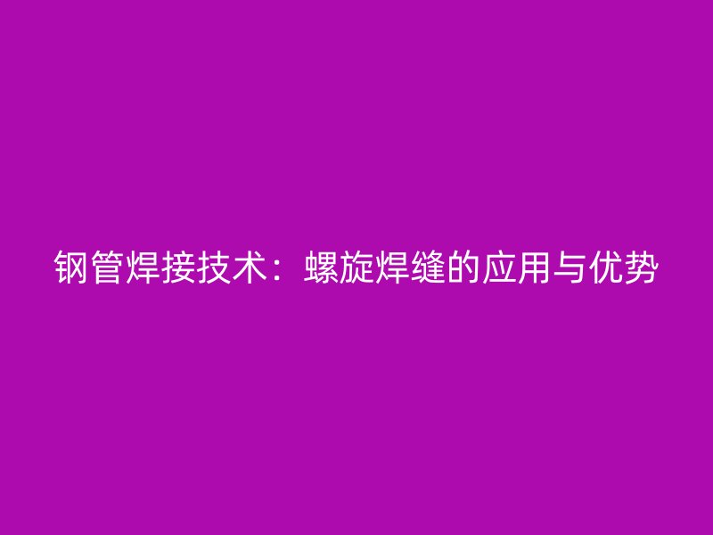鋼管焊接技術(shù):螺旋焊縫的應(yīng)用與優(yōu)勢