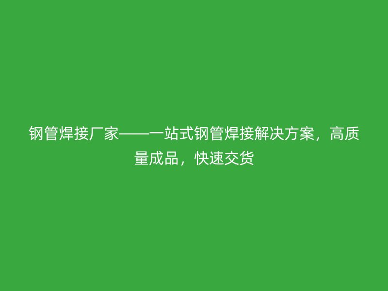 鋼管焊接廠家——一站式鋼管焊接解決方案，高質(zhì)量成品，快速交貨