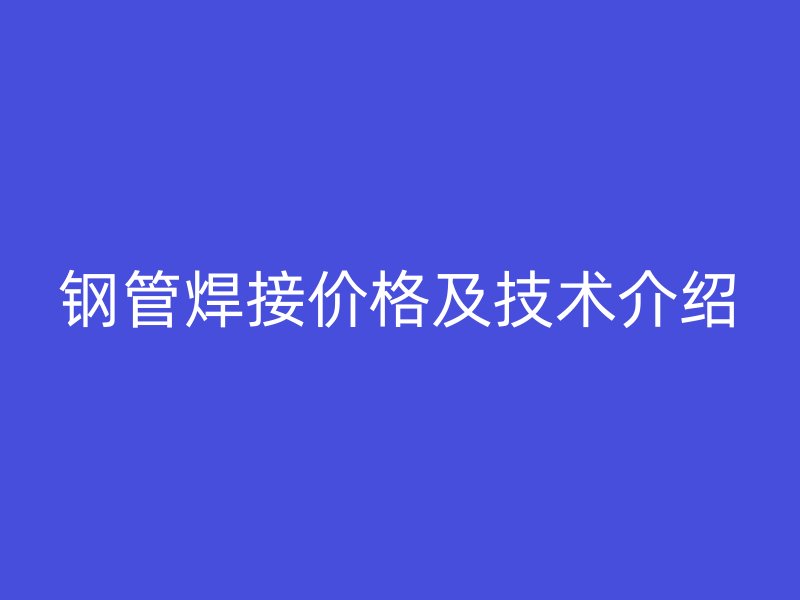 鋼管焊接價(jià)格及技術(shù)介紹