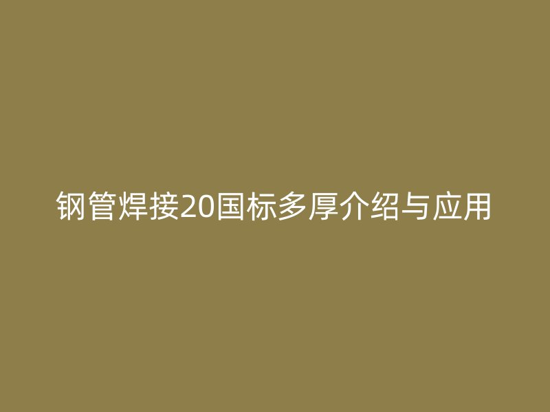 鋼管焊接20國標(biāo)多厚介紹與應(yīng)用
