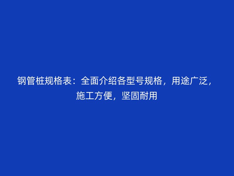 鋼管樁規(guī)格表：全面介紹各型號(hào)規(guī)格，用途廣泛，施工方便，堅(jiān)固耐用
