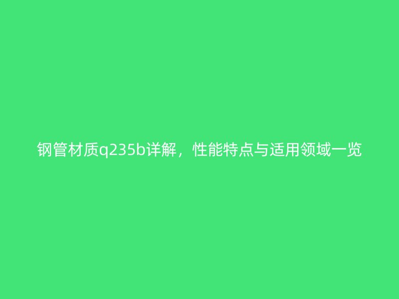 鋼管材質(zhì)q235b詳解，性能特點(diǎn)與適用領(lǐng)域一覽