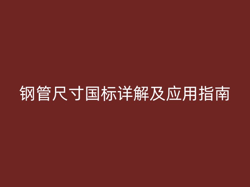 鋼管尺寸國標(biāo)詳解及應(yīng)用指南